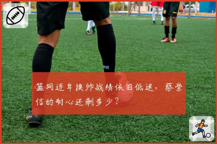 篮网连年换帅战绩依旧低迷，蔡崇信的耐心还剩多少？