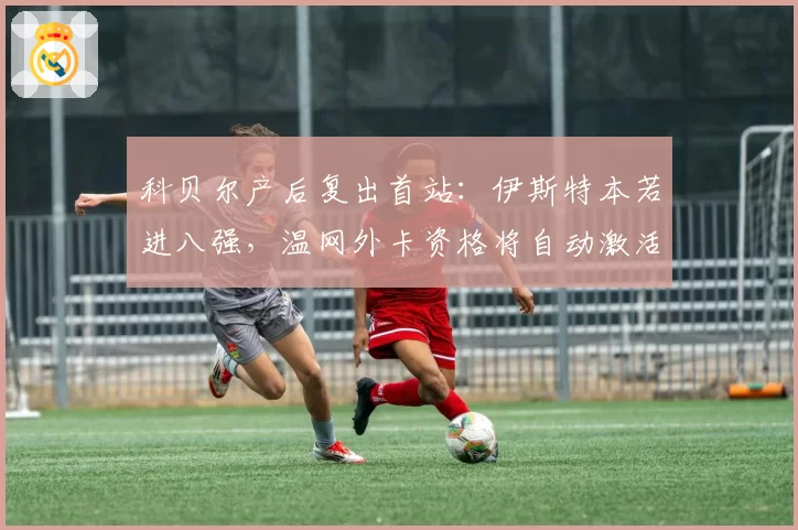 科贝尔产后复出首站:伊斯特本若进八强,温网外卡资格将自动激活