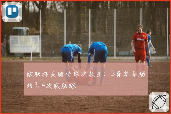 欧联杯关键传球次数王:B费单季场均3.4次威胁球