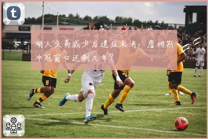 湖人交易威少后遗症未消,詹姆斯冲冠窗口还剩几年?