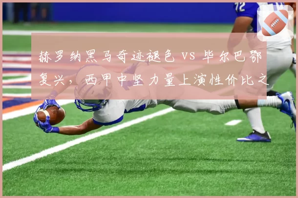 赫罗纳黑马奇迹褪色 vs 毕尔巴鄂复兴,西甲中坚力量上演性价比之争
