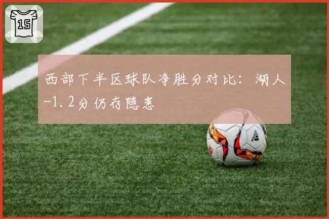 西部下半区球队净胜分对比:湖人-1.2分仍存隐患