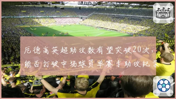 厄德高英超助攻数有望突破20次，能否打破中场球员单赛季助攻纪录？