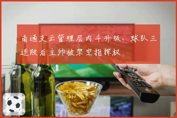 南通支云管理层内斗升级，球队三连败后主帅被架空指挥权