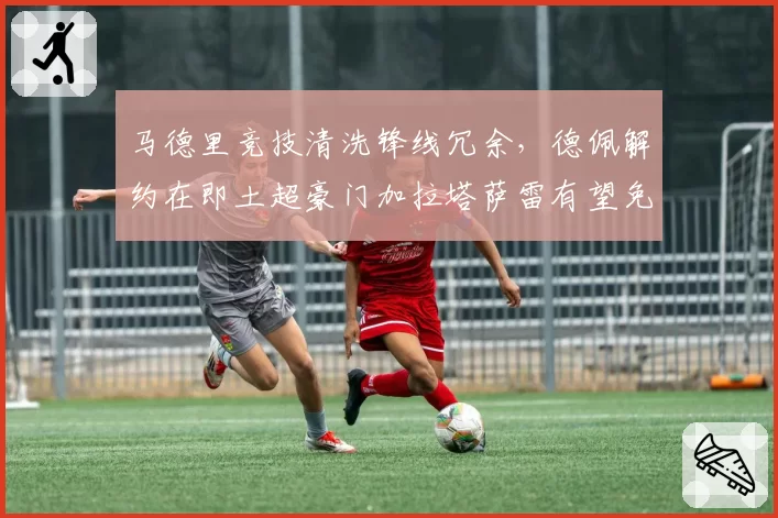 马德里竞技清洗锋线冗余,德佩解约在即土超豪门加拉塔萨雷有望免签