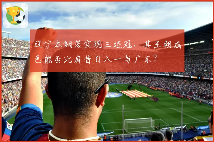 辽宁本钢若实现三连冠,其王朝成色能否比肩昔日八一与广东?