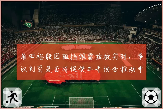 角田裕毅因阻挡佩雷兹被罚时，争议判罚是否将促使车手协会推动申诉机制改革