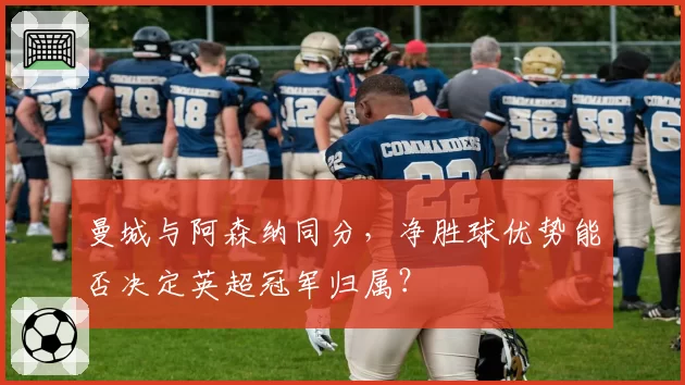 曼城与阿森纳同分，净胜球优势能否决定英超冠军归属？