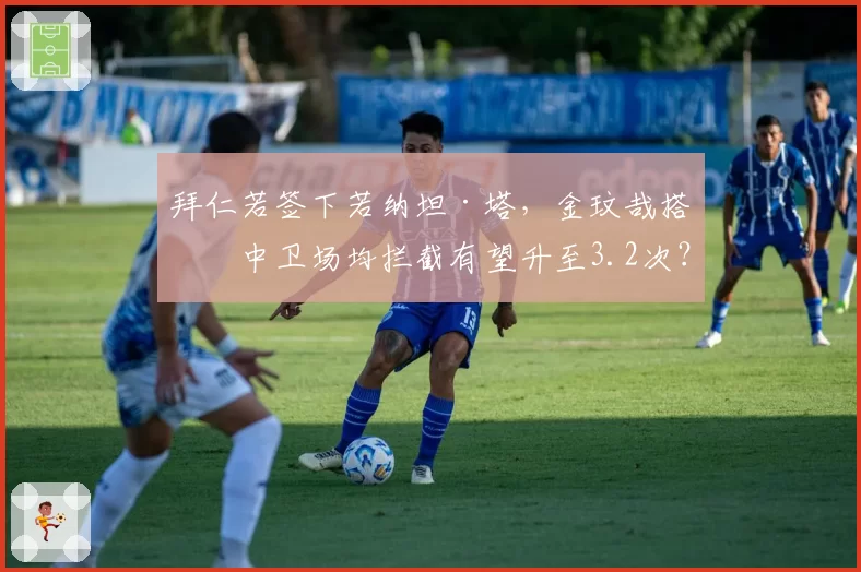 拜仁若签下若纳坦·塔，金玟哉搭档中卫场均拦截有望升至3.2次？