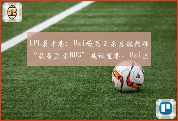 LPL夏季赛:Uzi薇恩五杀后裁判称“装备显示BUG”建议重赛,Uzi当场摔耳机