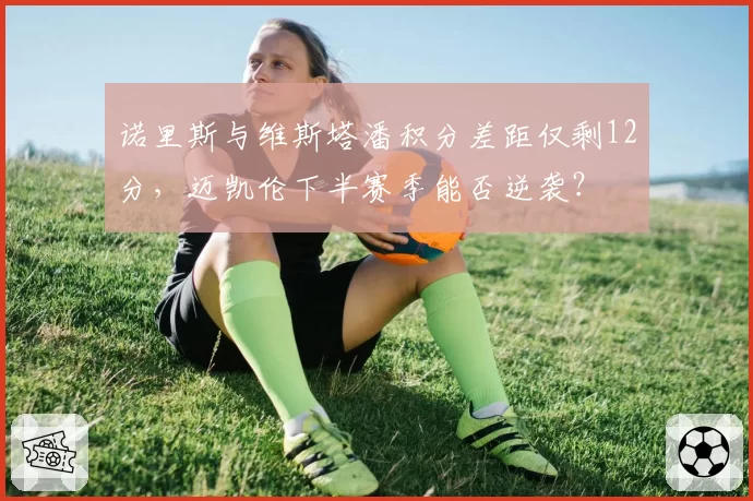 诺里斯与维斯塔潘积分差距仅剩12分，迈凯伦下半赛季能否逆袭？