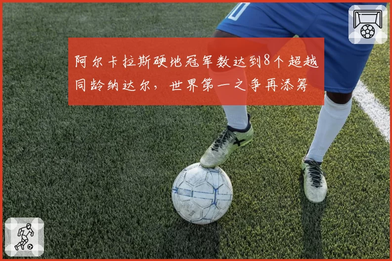 阿尔卡拉斯硬地冠军数达到8个超越同龄纳达尔,世界第一之争再添筹码