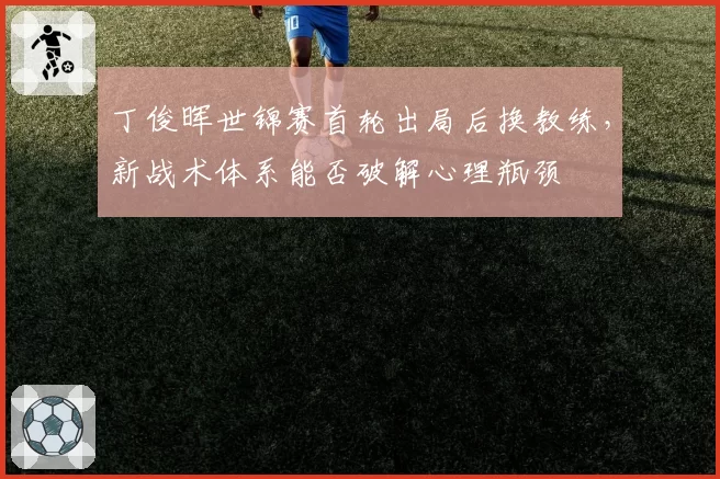 丁俊晖世锦赛首轮出局后换教练，新战术体系能否破解心理瓶颈