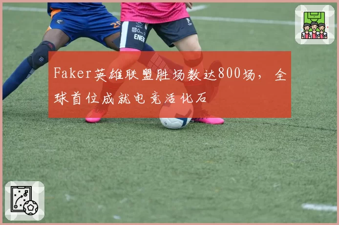 Faker英雄联盟胜场数达800场，全球首位成就电竞活化石