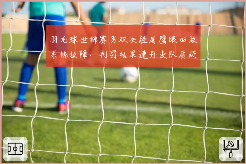 羽毛球世锦赛男双决胜局鹰眼回放系统故障，判罚结果遭丹麦队质疑