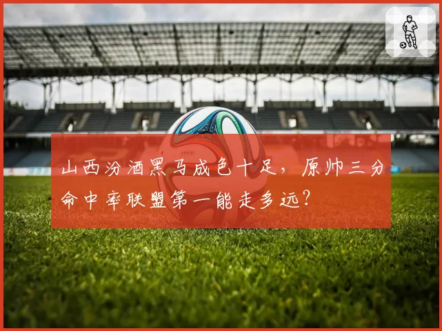 山西汾酒黑马成色十足，原帅三分命中率联盟第一能走多远？