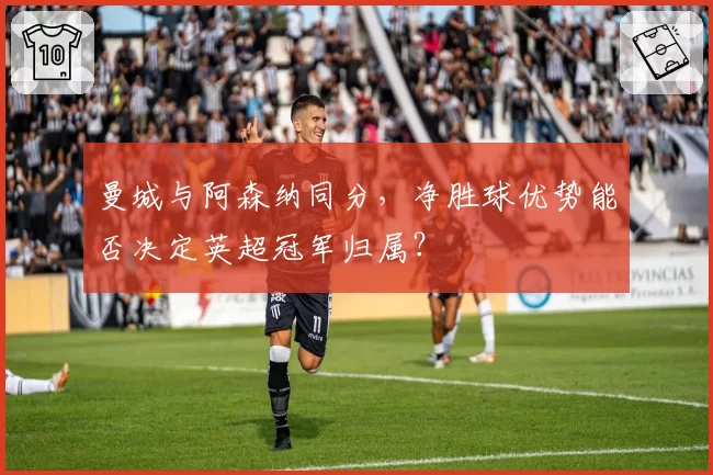 曼城与阿森纳同分,净胜球优势能否决定英超冠军归属?