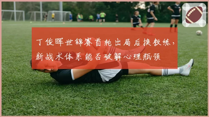 丁俊晖世锦赛首轮出局后换教练,新战术体系能否破解心理瓶颈