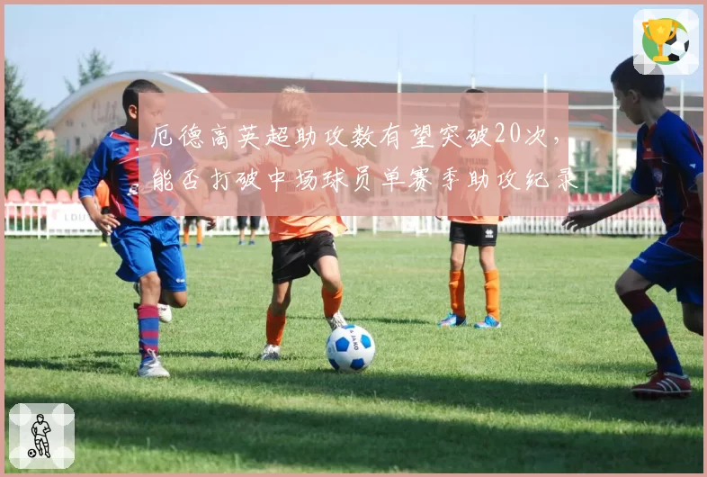 厄德高英超助攻数有望突破20次，能否打破中场球员单赛季助攻纪录？