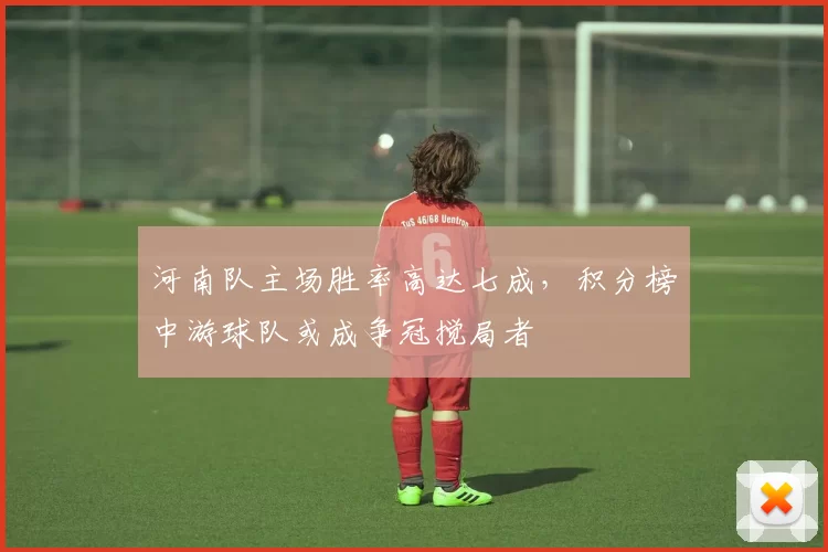 河南队主场胜率高达七成，积分榜中游球队或成争冠搅局者