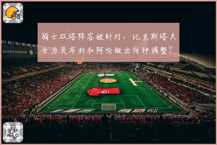 骑士双塔阵容被针对，比克斯塔夫会为莫布利和阿伦做出何种调整？